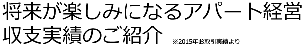 将来が楽しみになるアパート経営収支実績のご紹介 ※2015年お取引実績より